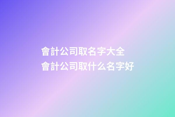 會計公司取名字大全 會計公司取什么名字好-第1張-公司起名-玄機派